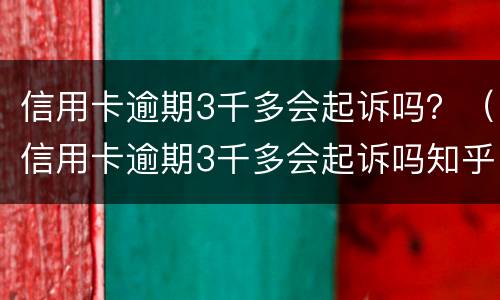 信用卡逾期3千多会起诉吗？（信用卡逾期3千多会起诉吗知乎）