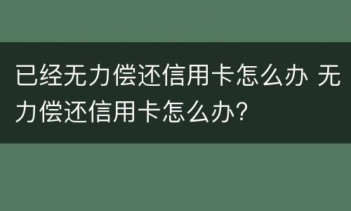 已经无力偿还信用卡怎么办 无力偿还信用卡怎么办?