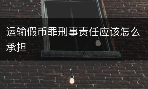 运输假币罪刑事责任应该怎么承担