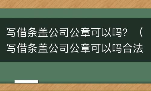 写借条盖公司公章可以吗？（写借条盖公司公章可以吗合法吗）