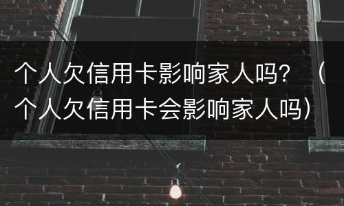 个人欠信用卡影响家人吗？（个人欠信用卡会影响家人吗）