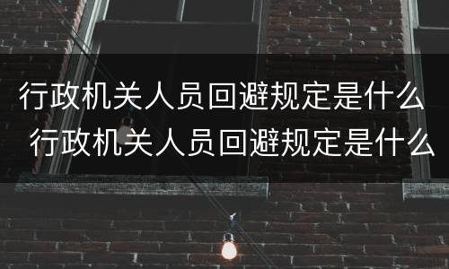 行政机关人员回避规定是什么 行政机关人员回避规定是什么法律