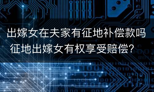 出嫁女在夫家有征地补偿款吗 征地出嫁女有权享受赔偿?