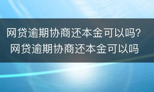 网贷逾期协商还本金可以吗？ 网贷逾期协商还本金可以吗