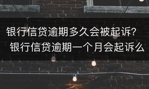 银行信贷逾期多久会被起诉？ 银行信贷逾期一个月会起诉么