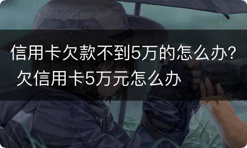 信用卡欠款不到5万的怎么办？ 欠信用卡5万元怎么办