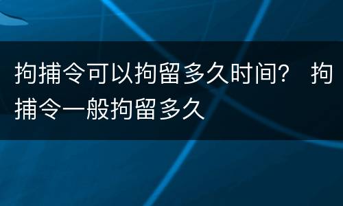 拘捕令可以拘留多久时间？ 拘捕令一般拘留多久