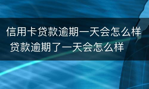 信用卡贷款逾期一天会怎么样 贷款逾期了一天会怎么样