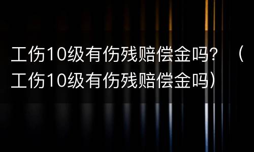 工伤10级有伤残赔偿金吗？（工伤10级有伤残赔偿金吗）
