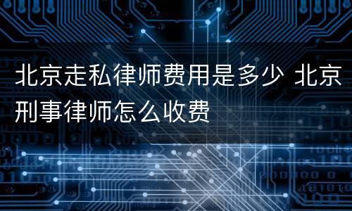 北京走私律师费用是多少 北京刑事律师怎么收费