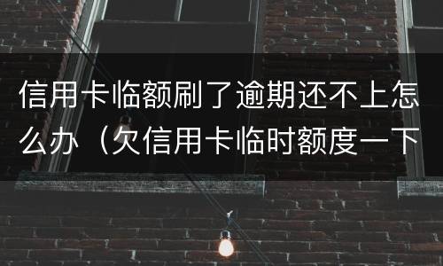 信用卡临额刷了逾期还不上怎么办（欠信用卡临时额度一下还不上怎么办）
