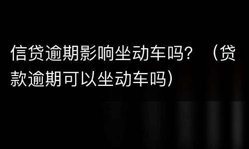 信贷逾期影响坐动车吗？（贷款逾期可以坐动车吗）