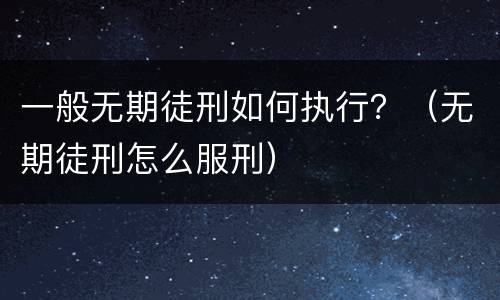 一般无期徒刑如何执行？（无期徒刑怎么服刑）