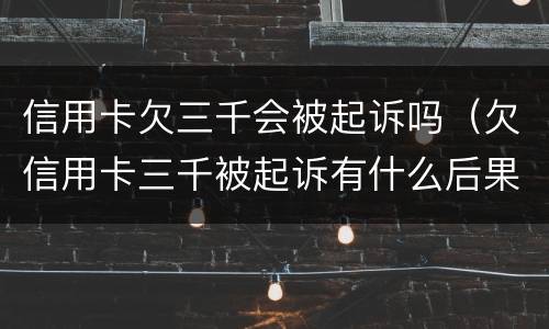 信用卡欠三千会被起诉吗（欠信用卡三千被起诉有什么后果）