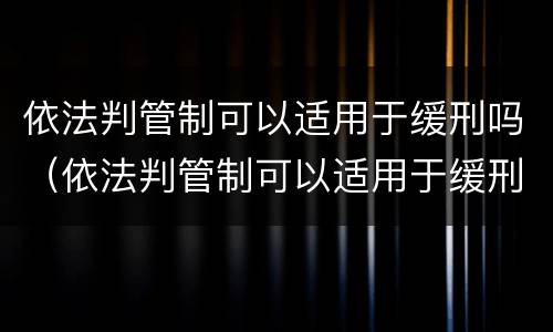 依法判管制可以适用于缓刑吗（依法判管制可以适用于缓刑吗为什么）