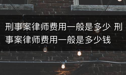 刑事案律师费用一般是多少 刑事案律师费用一般是多少钱