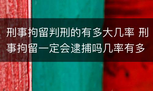 刑事拘留判刑的有多大几率 刑事拘留一定会逮捕吗几率有多少