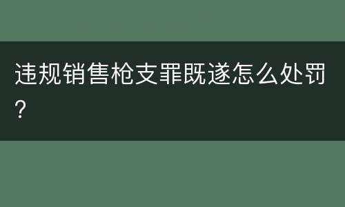 违规销售枪支罪既遂怎么处罚?