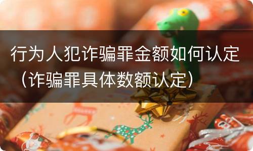 行为人犯诈骗罪金额如何认定（诈骗罪具体数额认定）