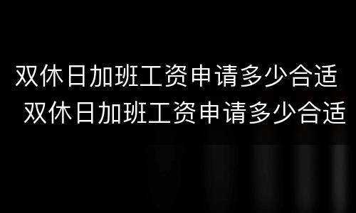 双休日加班工资申请多少合适 双休日加班工资申请多少合适呢