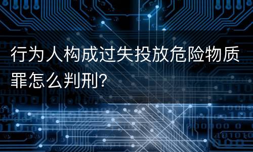行为人构成过失投放危险物质罪怎么判刑？