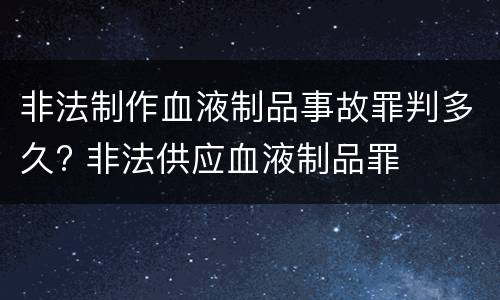 非法制作血液制品事故罪判多久? 非法供应血液制品罪