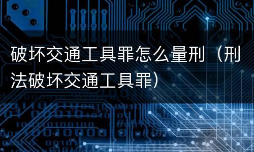 破坏交通工具罪怎么量刑（刑法破坏交通工具罪）