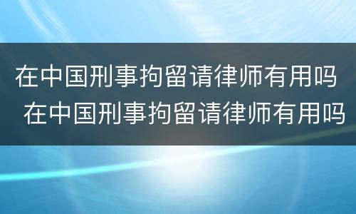 在中国刑事拘留请律师有用吗 在中国刑事拘留请律师有用吗多少钱