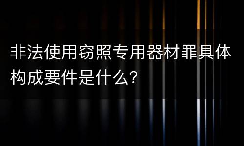 非法使用窃照专用器材罪具体构成要件是什么？