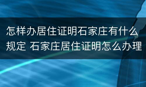 怎样办居住证明石家庄有什么规定 石家庄居住证明怎么办理流程