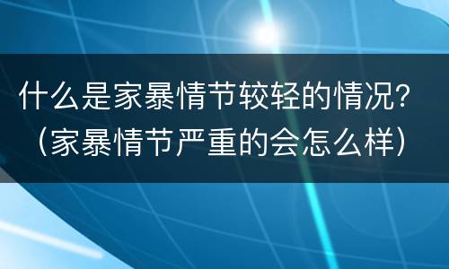 什么是家暴情节较轻的情况？（家暴情节严重的会怎么样）