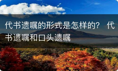 代书遗嘱的形式是怎样的？ 代书遗嘱和口头遗嘱