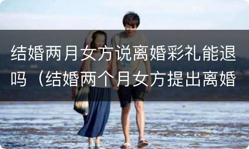 结婚两月女方说离婚彩礼能退吗（结婚两个月女方提出离婚彩礼怎么办）