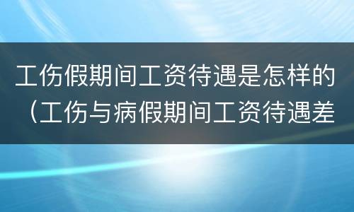 工伤假期间工资待遇是怎样的（工伤与病假期间工资待遇差别）