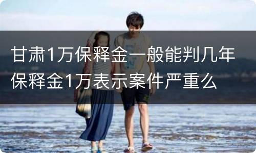 甘肃1万保释金一般能判几年 保释金1万表示案件严重么