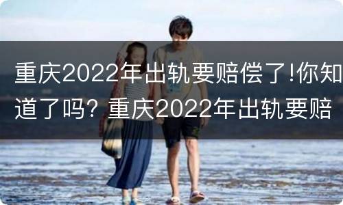 重庆2022年出轨要赔偿了!你知道了吗? 重庆2022年出轨要赔偿了!你知道了吗视频