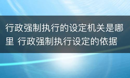 行政强制执行的设定机关是哪里 行政强制执行设定的依据