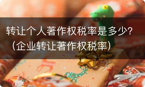 转让个人著作权税率是多少？（企业转让著作权税率）