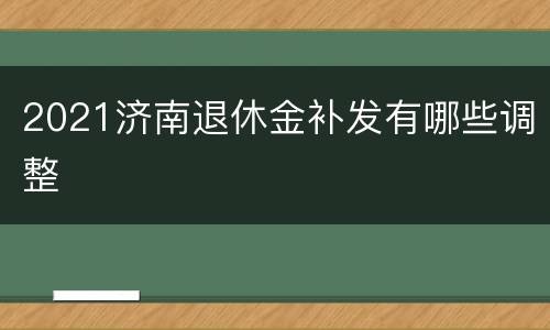 2021济南退休金补发有哪些调整