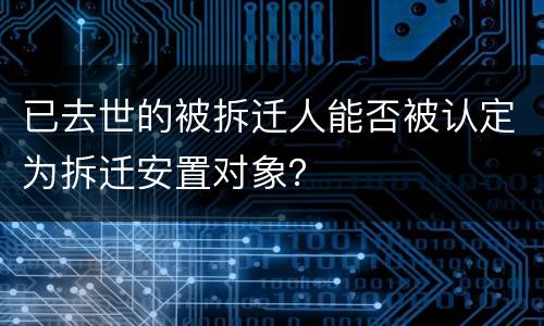 已去世的被拆迁人能否被认定为拆迁安置对象？