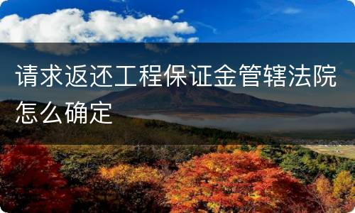请求返还工程保证金管辖法院怎么确定
