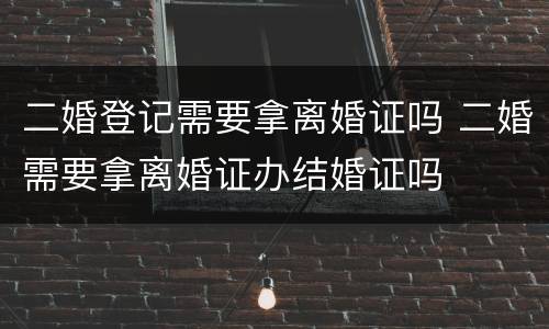 二婚登记需要拿离婚证吗 二婚需要拿离婚证办结婚证吗