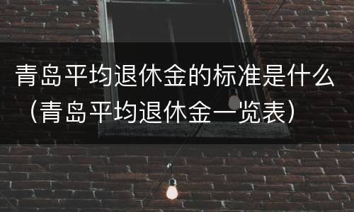 青岛平均退休金的标准是什么（青岛平均退休金一览表）