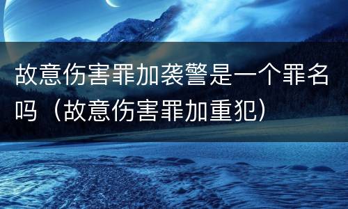 故意伤害罪加袭警是一个罪名吗（故意伤害罪加重犯）