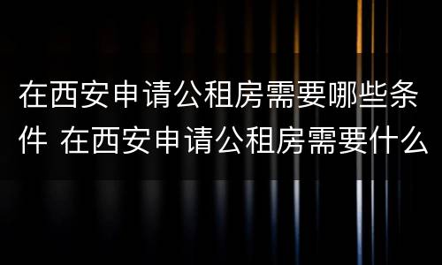 在西安申请公租房需要哪些条件 在西安申请公租房需要什么条件