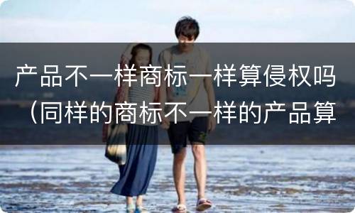产品不一样商标一样算侵权吗（同样的商标不一样的产品算侵权吗?）