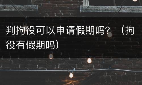 判拘役可以申请假期吗？（拘役有假期吗）