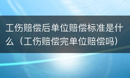 工伤赔偿后单位赔偿标准是什么（工伤赔偿完单位赔偿吗）