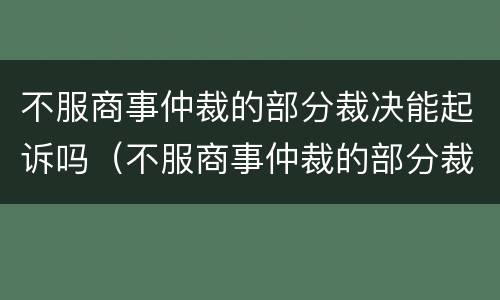 不服商事仲裁的部分裁决能起诉吗（不服商事仲裁的部分裁决能起诉吗法院）