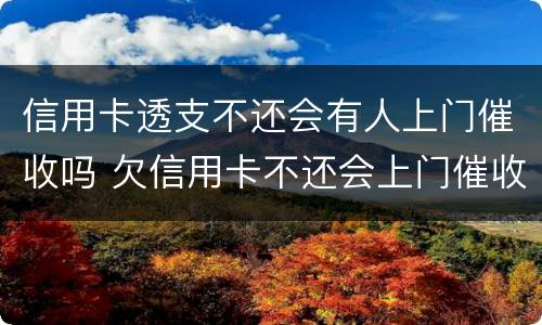 信用卡透支不还会有人上门催收吗 欠信用卡不还会上门催收吗